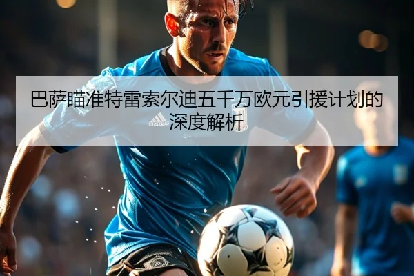 巴萨瞄准特雷索尔迪五千万欧元引援计划的深度解析